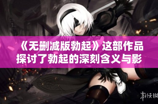 《无删减版勃起》这部作品探讨了勃起的深刻含义与影响