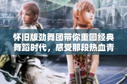怀旧版劲舞团带你重回经典舞蹈时代，感受那段热血青春的魅力！