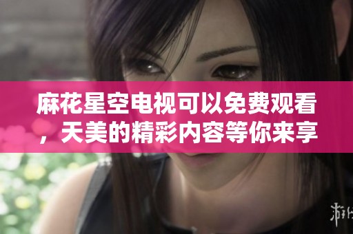 麻花星空电视可以免费观看，天美的精彩内容等你来享受