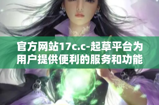 官方网站17c.c-起草平台为用户提供便利的服务和功能，助力创作与交流