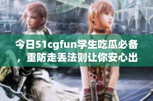今日51cgfun学生吃瓜必备，重防走丢法则让你安心出行