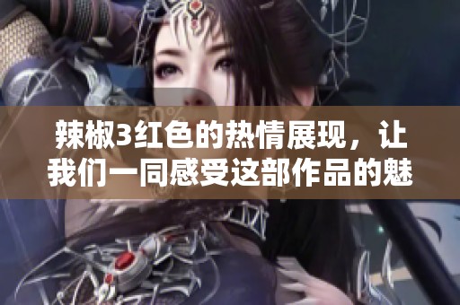 辣椒3红色的热情展现，让我们一同感受这部作品的魅力与精彩