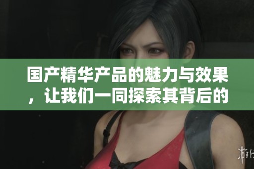 国产精华产品的魅力与效果，让我们一同探索其背后的秘密与优势