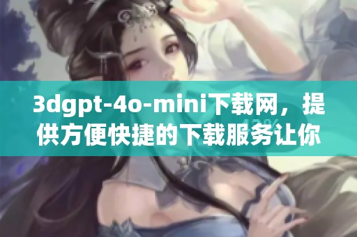 **gpt-4o-mini下载网，提供方便快捷的下载服务让你享受科技魅力