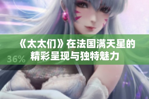 《太太们》在法国满天星的精彩呈现与独特魅力