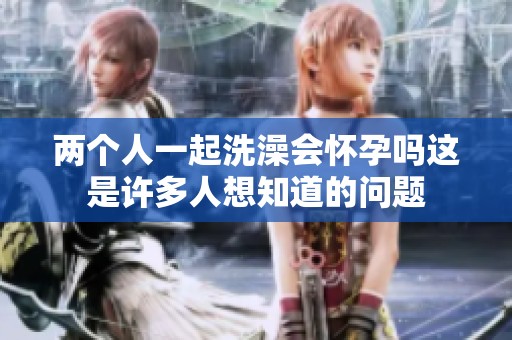两个人一起洗澡会怀孕吗这是许多人想知道的问题