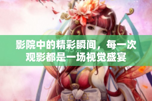 影院中的精彩瞬间，每一次观影都是一场视觉盛宴