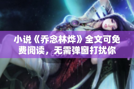 小说《乔念林烨》全文可免费阅读，无需弹窗打扰你