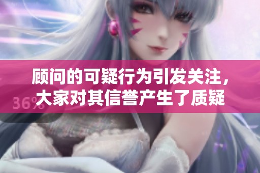 顾问的可疑行为引发关注，大家对其信誉产生了质疑