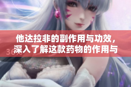 他达拉非的副作用与功效，深入了解这款药物的作用与影响