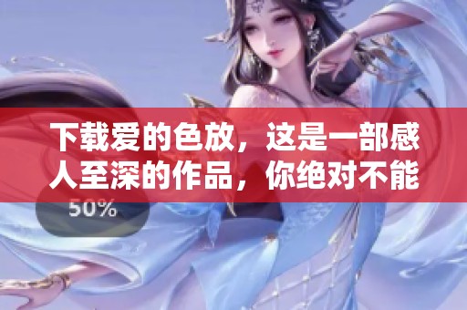 下载爱的色放，这是一部感人至深的作品，你绝对不能错过！