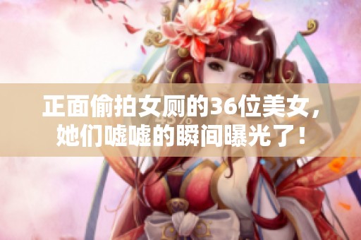 正面偷拍女厕的36位美女，她们嘘嘘的瞬间曝光了！