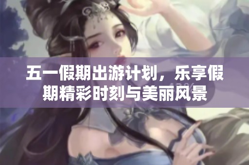 五一假期出游计划，乐享假期精彩时刻与美丽风景