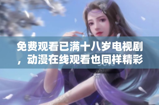 免费观看已满十八岁电视剧，动漫在线观看也同样精彩等你来体验