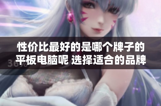 性价比最好的是哪个牌子的平板电脑呢 选择适合的品牌很重要