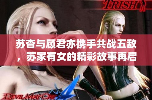 苏杳与顾君亦携手共战五敌，苏家有女的精彩故事再启航