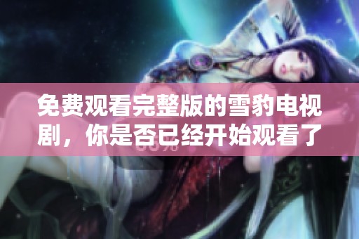 免费观看完整版的雪豹电视剧，你是否已经开始观看了呢