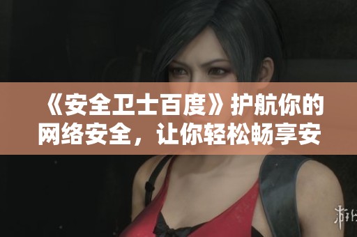 《安全卫士百度》护航你的网络安全，让你轻松畅享安全上网体验
