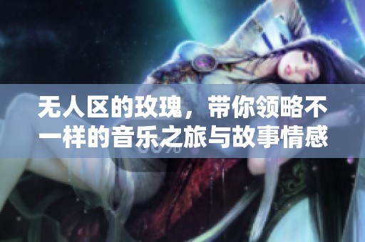 无人区的玫瑰，带你领略不一样的音乐之旅与故事情感