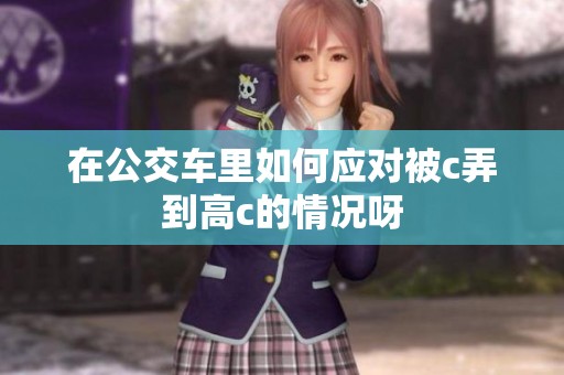 在公交车里如何应对被c弄到高c的情况呀