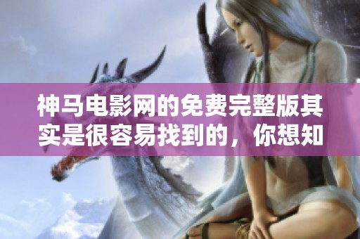 神马电影网的免费完整版其实是很容易找到的，你想知道如何吗