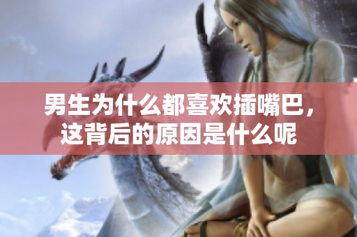 男生为什么都喜欢插嘴巴，这背后的原因是什么呢