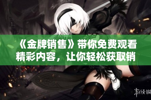 《金牌销售》带你免费观看精彩内容，让你轻松获取销售秘诀与技巧