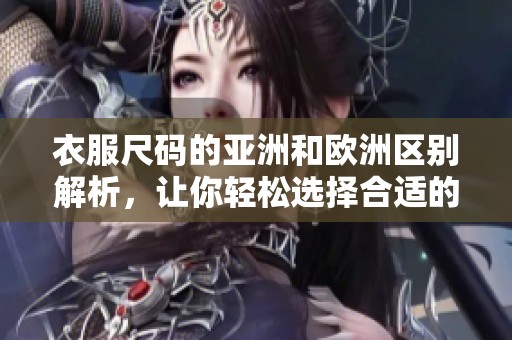 衣服尺码的亚洲和欧洲区别解析，让你轻松选择合适的服装尺码