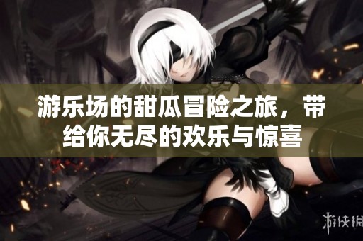 游乐场的甜瓜冒险之旅，带给你无尽的欢乐与惊喜