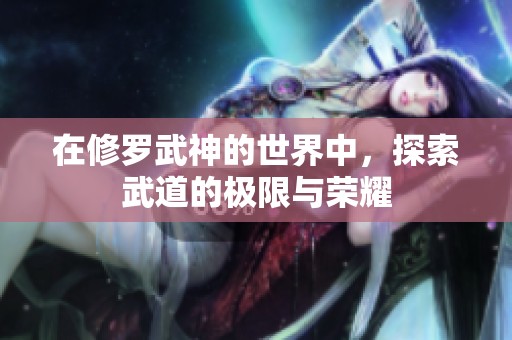 在修罗武神的世界中，探索武道的极限与荣耀