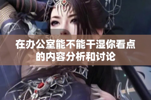 在办公室能不能干湿你看点的内容分析和讨论