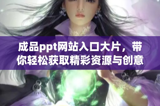 成品ppt网站入口大片，带你轻松获取精彩资源与创意灵感