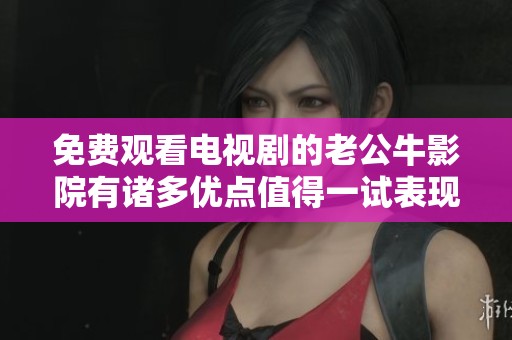 免费观看电视剧的老公牛影院有诸多优点值得一试表现出众