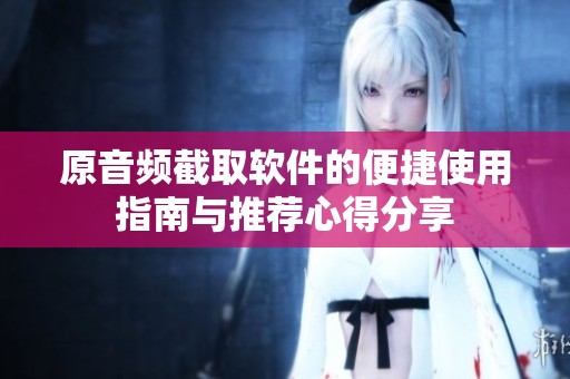 原音频截取软件的便捷使用指南与推荐心得分享