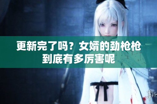 更新完了吗？女婿的劲枪枪到底有多厉害呢