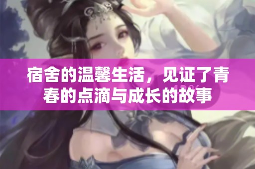 宿舍的温馨生活，见证了青春的点滴与成长的故事