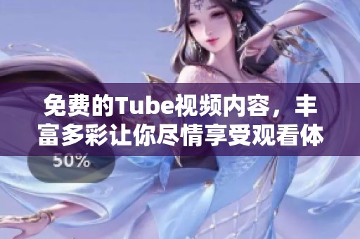 免费的Tube视频内容，丰富多彩让你尽情享受观看体验