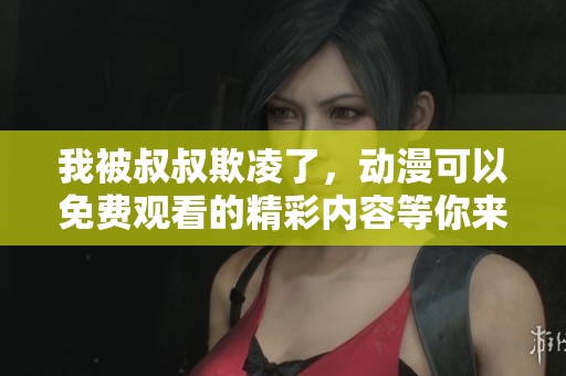 我被叔叔欺凌了，动漫可以免费观看的精彩内容等你来发现