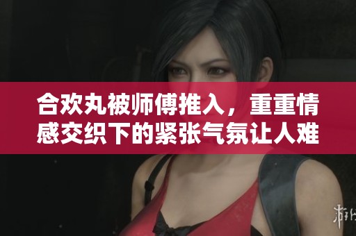 合欢丸被师傅推入，重重情感交织下的紧张气氛让人难以忘怀