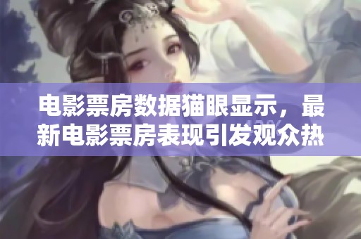 电影票房数据猫眼显示，最新电影票房表现引发观众热议