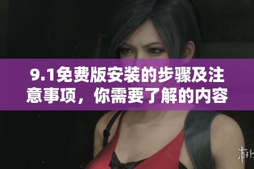 9.1免费版安装的步骤及注意事项，你需要了解的内容和信息尽在这里。