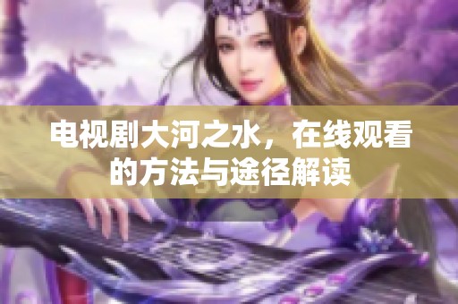 电视剧大河之水，在线观看的方法与途径解读