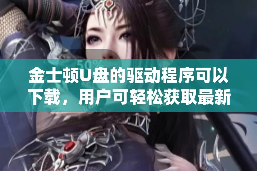 金士顿U盘的驱动程序可以下载，用户可轻松获取最新版本的驱动。