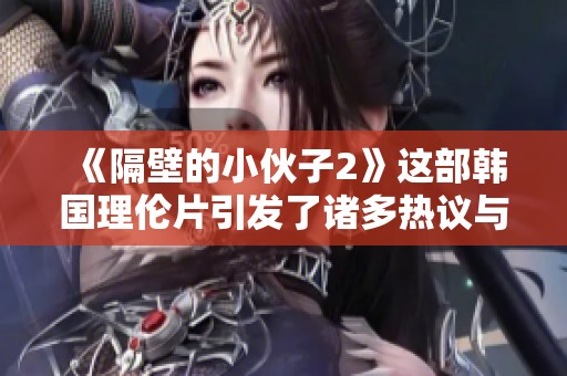 《隔壁的小伙子2》这部韩国理伦片引发了诸多热议与关注