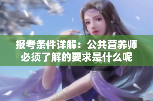 报考条件详解：公共营养师必须了解的要求是什么呢