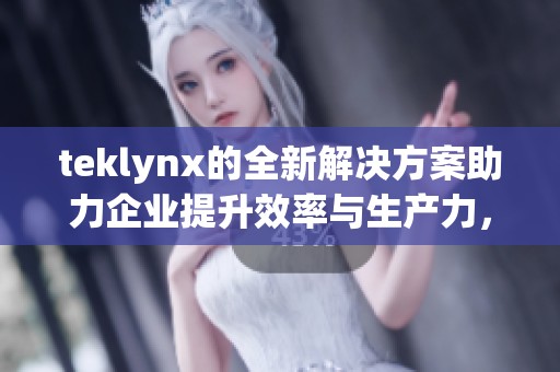 teklynx的全新解决方案助力企业提升效率与生产力，尽享数字化转型的无限可能