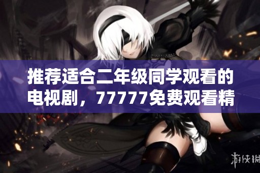 推荐适合二年级同学观看的电视剧，77777免费观看精彩内容多多