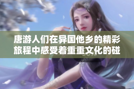 唐游人们在异国他乡的精彩旅程中感受着重重文化的碰撞与交融