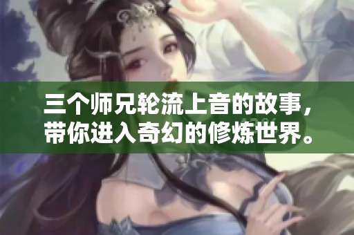 三个师兄轮流上音的故事，带你进入奇幻的修炼世界。