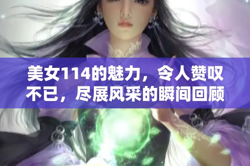 美女114的魅力，令人赞叹不已，尽展风采的瞬间回顾